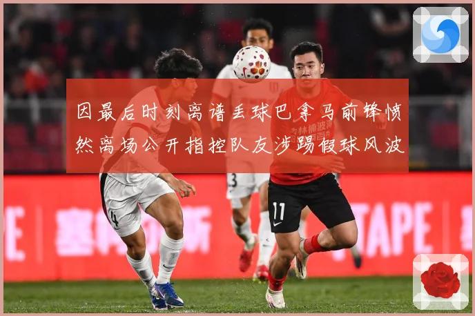 因最后时刻离谱丢球巴拿马前锋愤然离场公开指控队友涉踢假球风波数据研判：最新赛事动态与深度分析