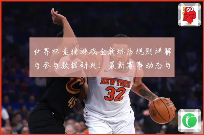 世界杯竞猜游戏全新玩法规则详解与参与数据研判：最新赛事动态与深度分析