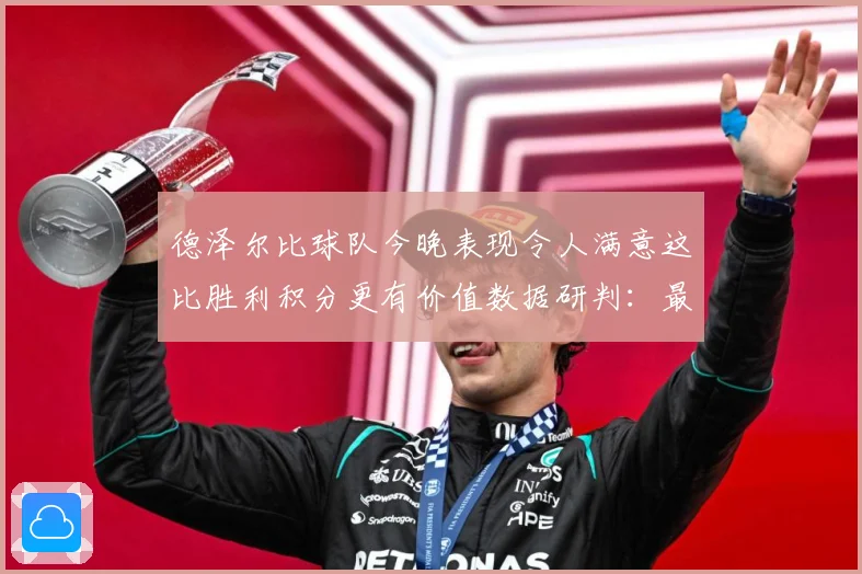 德泽尔比球队今晚表现令人满意这比胜利积分更有价值数据研判：最新赛事动态与深度分析