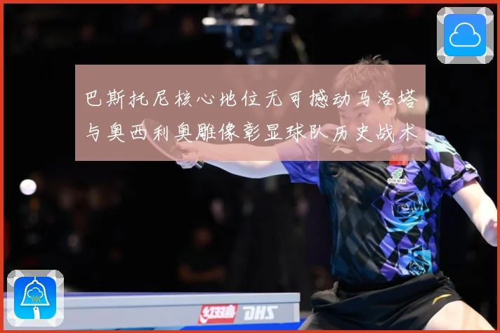 巴斯托尼核心地位无可撼动马洛塔与奥西利奥雕像彰显球队历史战术观察：最新赛事动态与深度分析