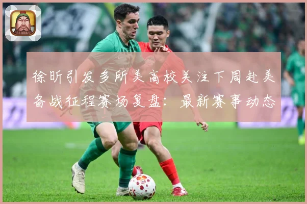 徐昕引发多所美高校关注下周赴美备战征程赛场复盘：最新赛事动态与深度分析