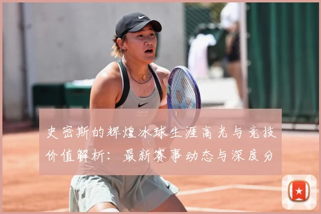 史密斯的辉煌冰球生涯高光与竞技价值解析：最新赛事动态与深度分析