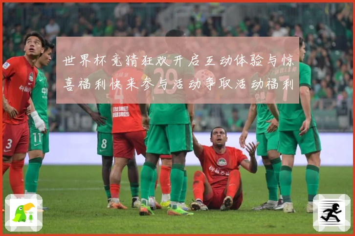 世界杯竞猜狂欢开启互动体验与惊喜福利快来参与活动争取活动福利数据研判：最新赛事动态与深度分析