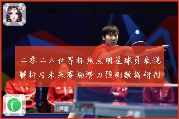 二零二六世界杯焦点明星球员表现解析与未来赛场潜力预测数据研判：最新赛事动态与深度分析