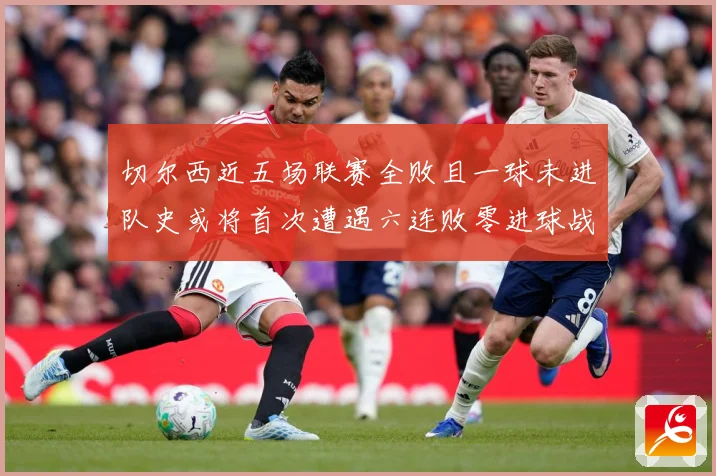 切尔西近五场联赛全败且一球未进队史或将首次遭遇六连败零进球战术观察：最新赛事动态与深度分析