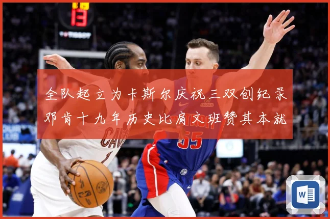 全队起立为卡斯尔庆祝三双创纪录邓肯十九年历史比肩文班赞其本就赛场复盘：最新赛事动态与深度分析