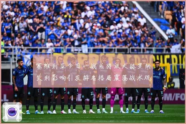 塞维利亚今日一战或将放大赫罗纳失利影响引发排名格局震荡战术观察：最新赛事动态与深度分析