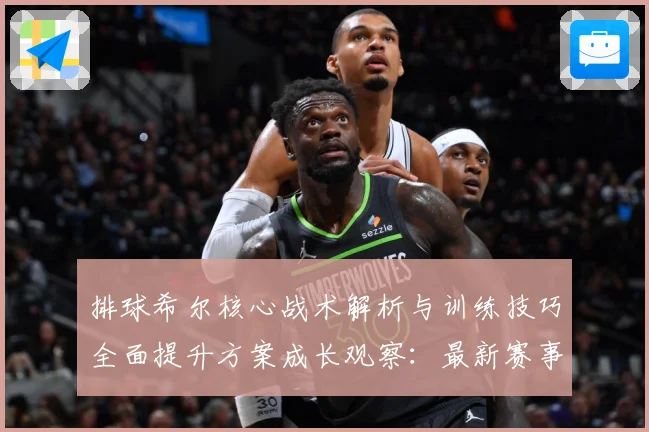 排球希尔核心战术解析与训练技巧全面提升方案成长观察：最新赛事动态与深度分析