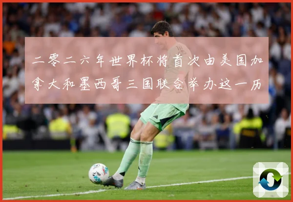 二零二六年世界杯将首次由美国加拿大和墨西哥三国联合举办这一历赛事前瞻：最新赛事动态与深度分析