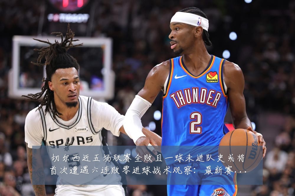 切尔西近五场联赛全败且一球未进队史或将首次遭遇六连败零进球战术观察：最新赛事动态与深度分析