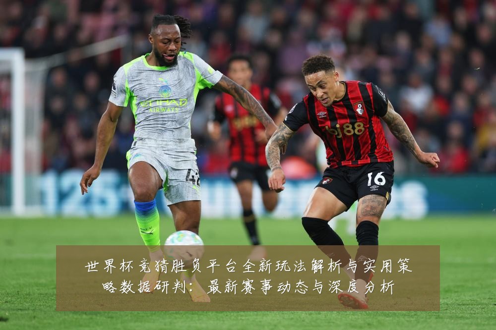 世界杯竞猜胜负平台全新玩法解析与实用策略数据研判：最新赛事动态与深度分析