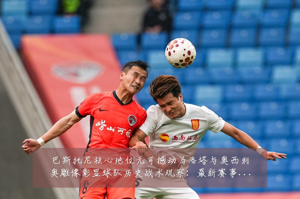 巴斯托尼核心地位无可撼动马洛塔与奥西利奥雕像彰显球队历史战术观察:最新赛事动态与深度分析
