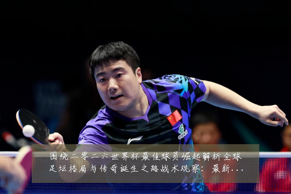 围绕二零二六世界杯最佳球员崛起解析全球足坛格局与传奇诞生之路战术观察：最新赛事动态与深度分析