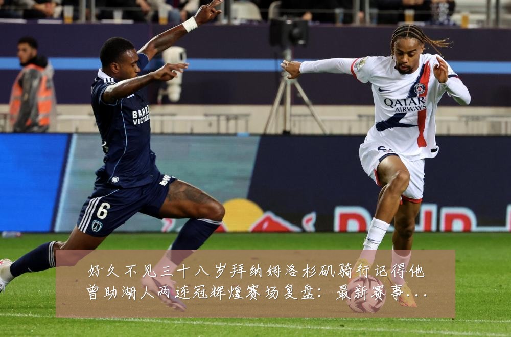好久不见三十八岁拜纳姆洛杉矶骑行记得他曾助湖人两连冠辉煌赛场复盘：最新赛事动态与深度分析
