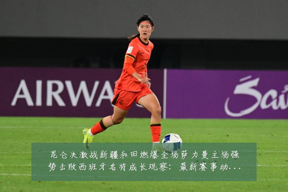 昆仑决激战新疆和田燃爆全场萨力曼主场强势击败西班牙名将成长观察：最新赛事动态与深度分析