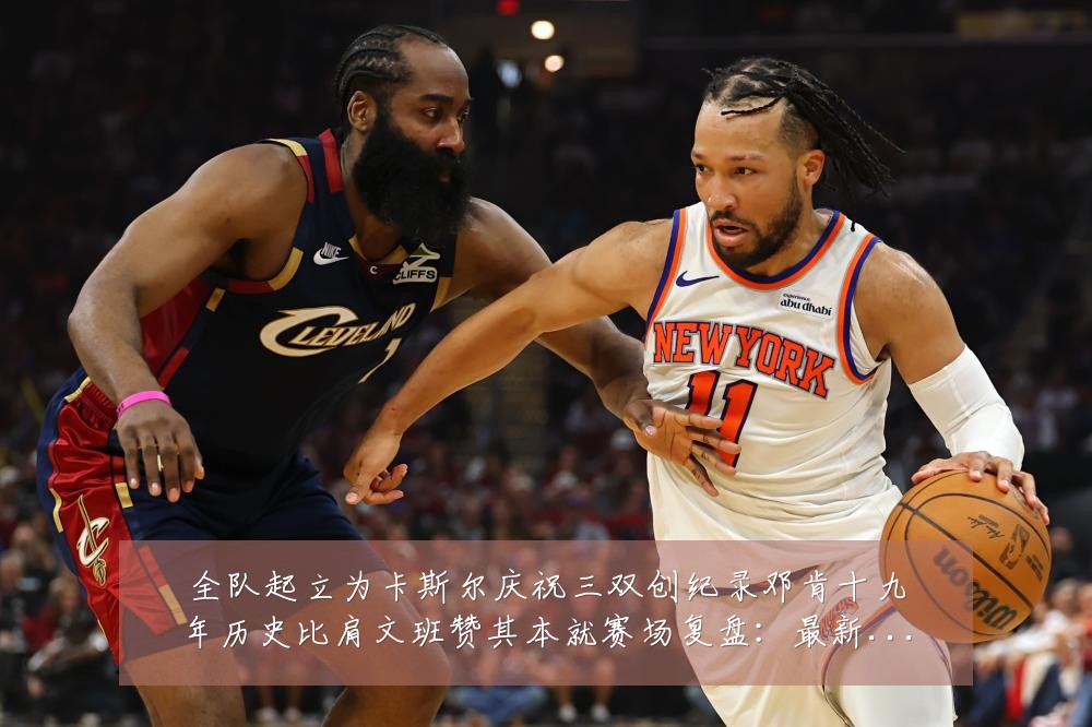 全队起立为卡斯尔庆祝三双创纪录邓肯十九年历史比肩文班赞其本就赛场复盘:最新赛事动态与深度分析