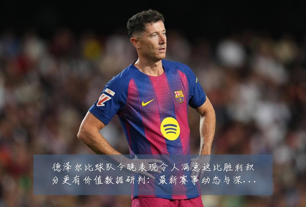 德泽尔比球队今晚表现令人满意这比胜利积分更有价值数据研判:最新赛事动态与深度分析