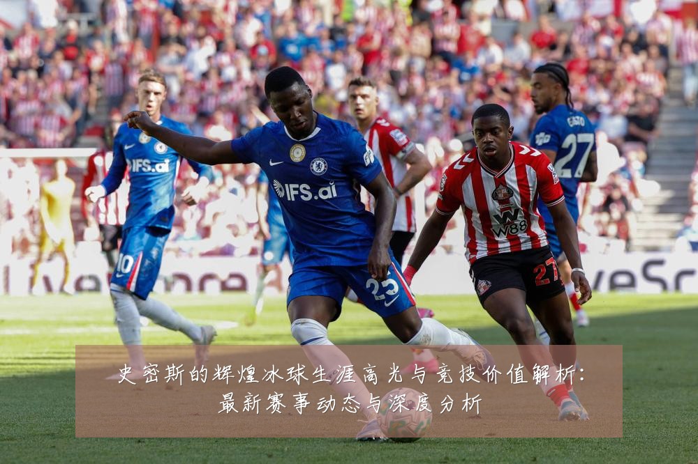 史密斯的辉煌冰球生涯高光与竞技价值解析：最新赛事动态与深度分析