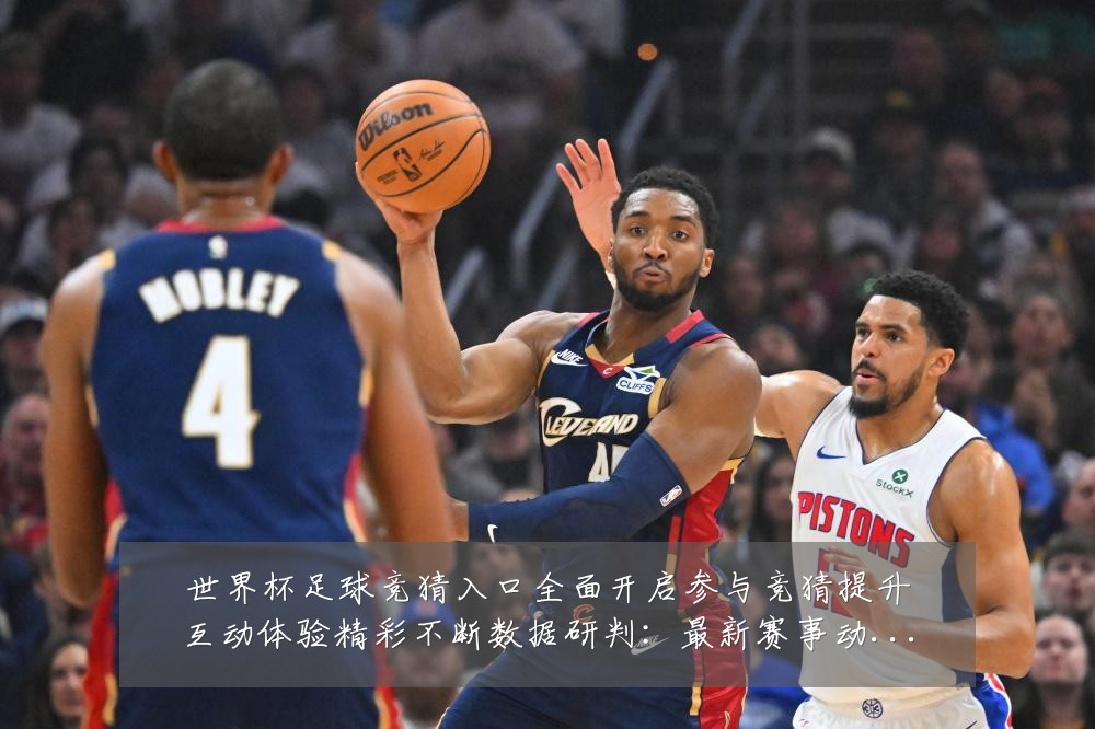 世界杯足球竞猜入口全面开启参与竞猜提升互动体验精彩不断数据研判:最新赛事动态与深度分析