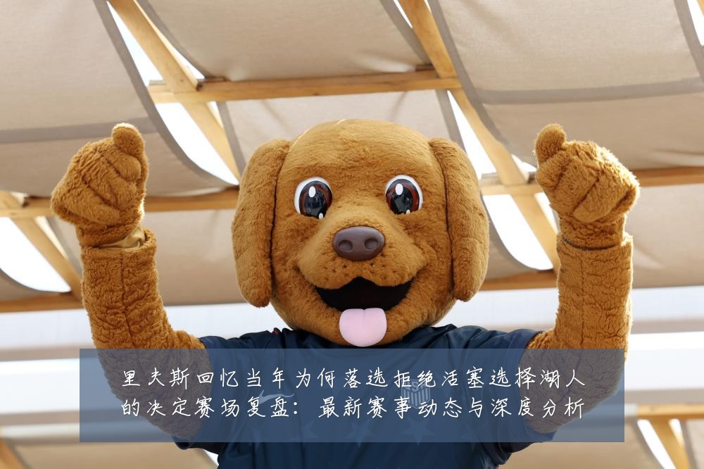 里夫斯回忆当年为何落选拒绝活塞选择湖人的决定赛场复盘：最新赛事动态与深度分析