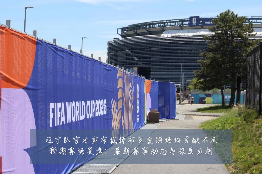 辽宁队官方宣布裁掉布罗金顿场均贡献不及预期赛场复盘：最新赛事动态与深度分析