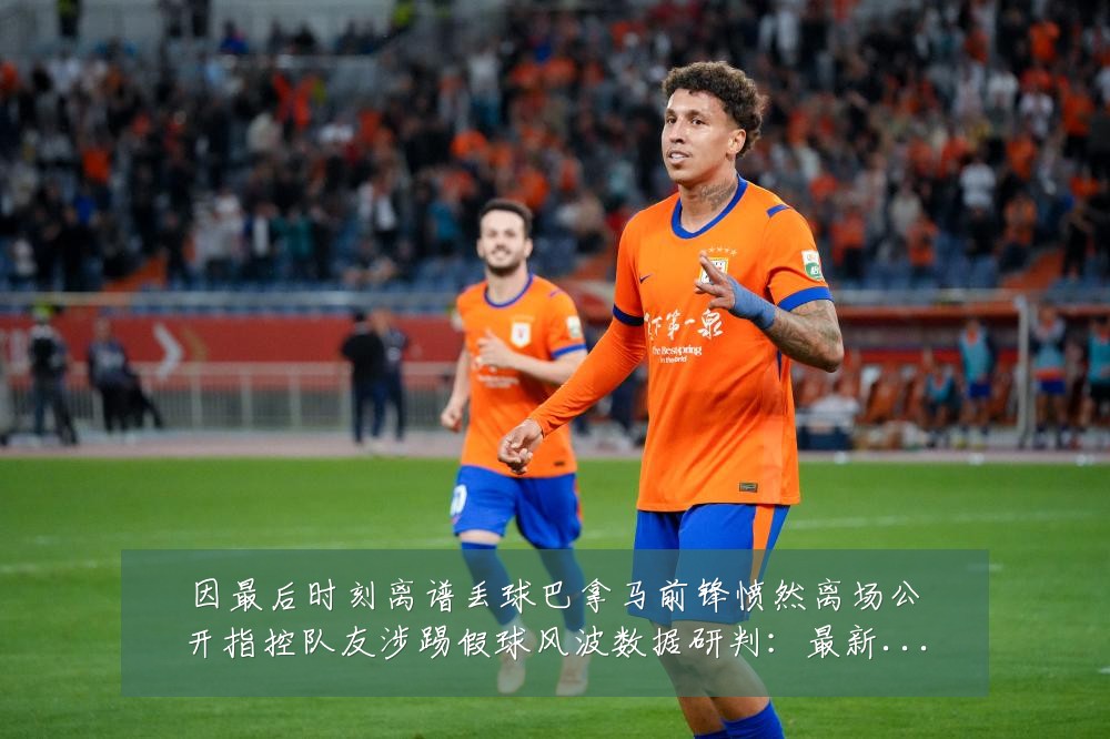 因最后时刻离谱丢球巴拿马前锋愤然离场公开指控队友涉踢假球风波数据研判：最新赛事动态与深度分析